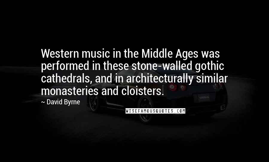 David Byrne Quotes: Western music in the Middle Ages was performed in these stone-walled gothic cathedrals, and in architecturally similar monasteries and cloisters.