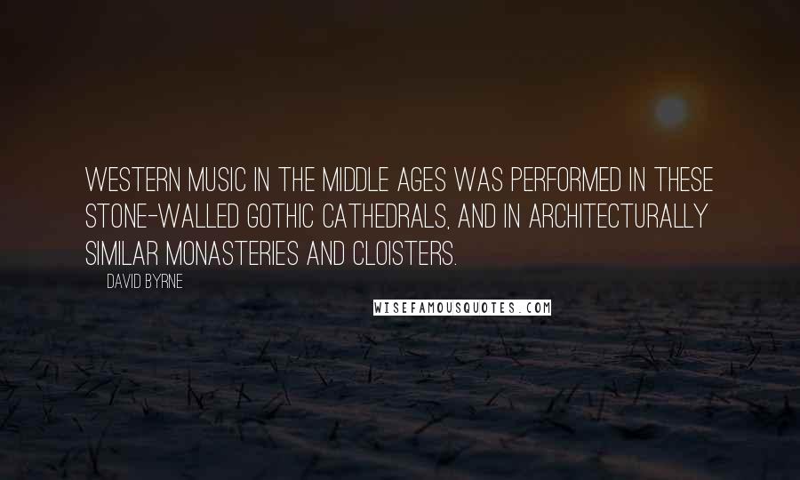 David Byrne Quotes: Western music in the Middle Ages was performed in these stone-walled gothic cathedrals, and in architecturally similar monasteries and cloisters.