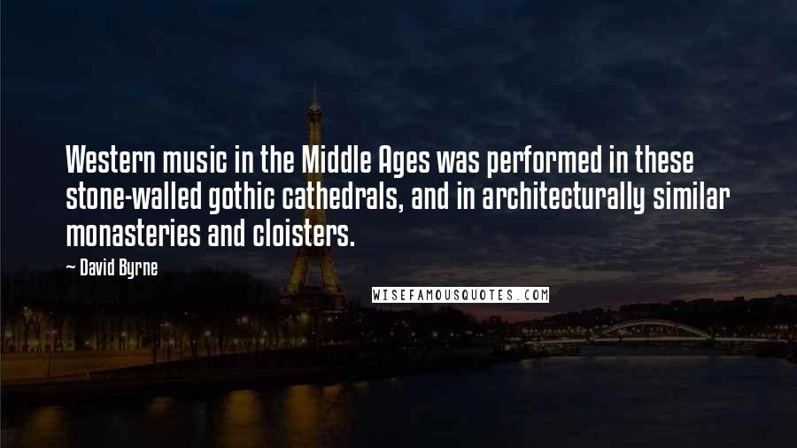 David Byrne Quotes: Western music in the Middle Ages was performed in these stone-walled gothic cathedrals, and in architecturally similar monasteries and cloisters.