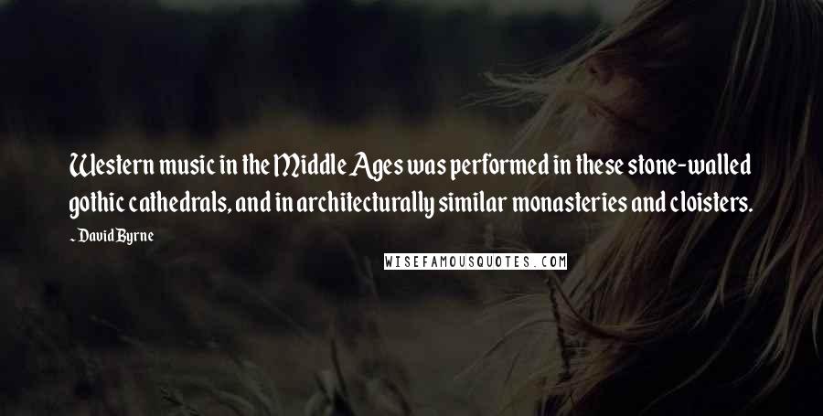 David Byrne Quotes: Western music in the Middle Ages was performed in these stone-walled gothic cathedrals, and in architecturally similar monasteries and cloisters.