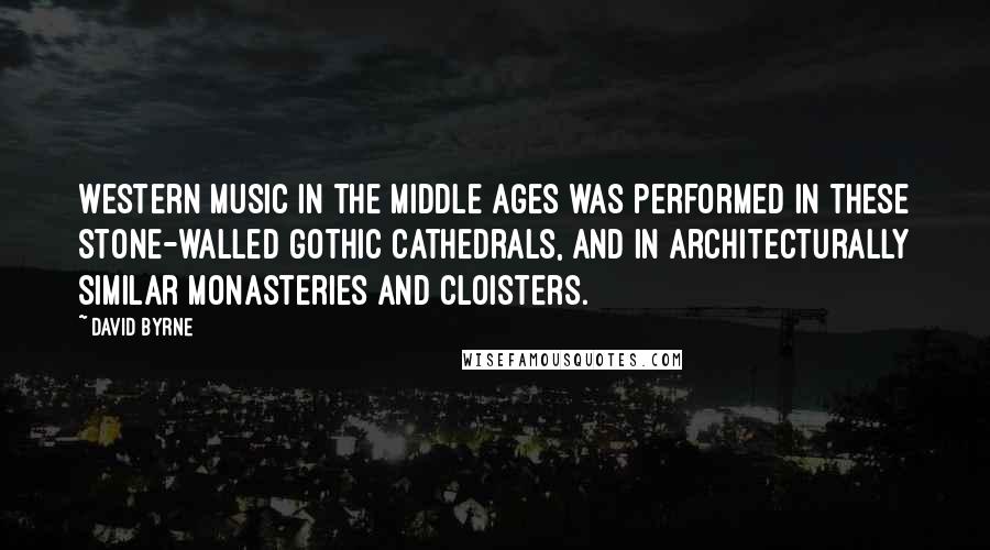 David Byrne Quotes: Western music in the Middle Ages was performed in these stone-walled gothic cathedrals, and in architecturally similar monasteries and cloisters.