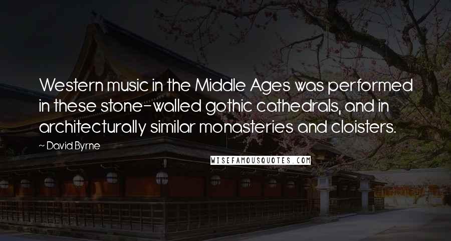 David Byrne Quotes: Western music in the Middle Ages was performed in these stone-walled gothic cathedrals, and in architecturally similar monasteries and cloisters.