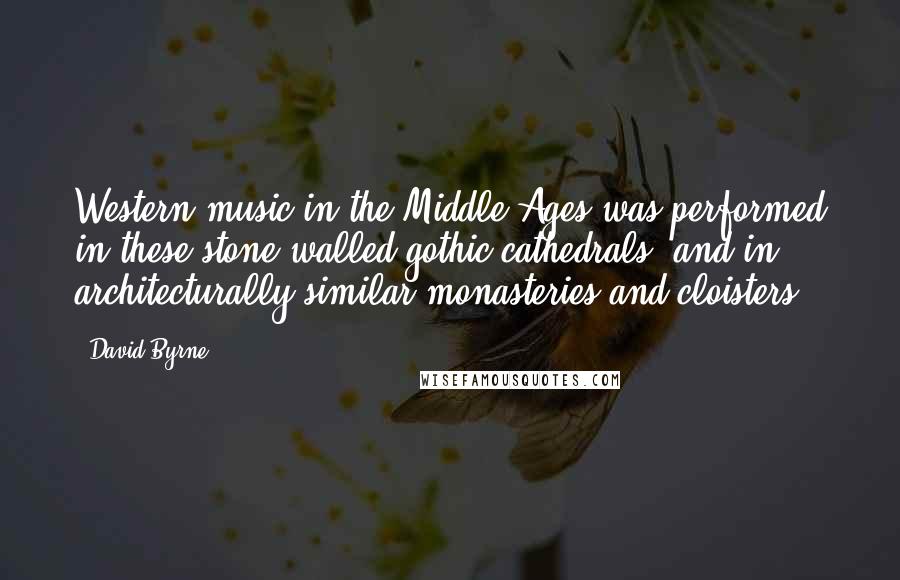 David Byrne Quotes: Western music in the Middle Ages was performed in these stone-walled gothic cathedrals, and in architecturally similar monasteries and cloisters.