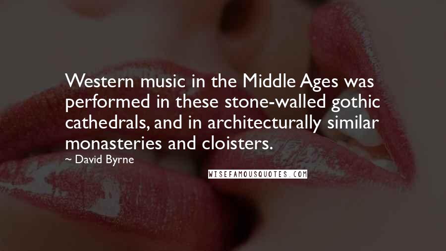 David Byrne Quotes: Western music in the Middle Ages was performed in these stone-walled gothic cathedrals, and in architecturally similar monasteries and cloisters.