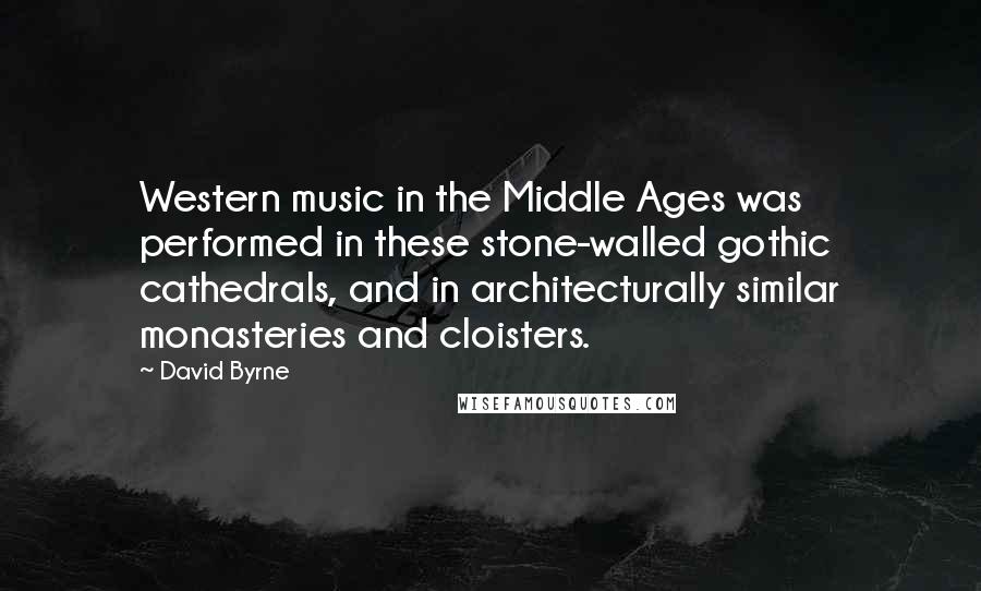 David Byrne Quotes: Western music in the Middle Ages was performed in these stone-walled gothic cathedrals, and in architecturally similar monasteries and cloisters.