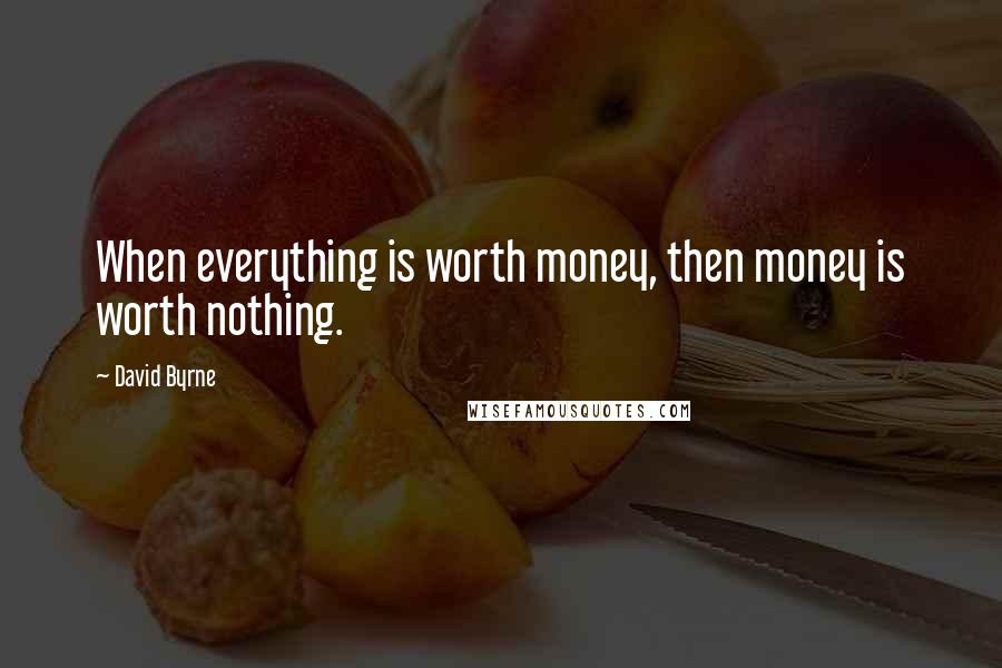 David Byrne Quotes: When everything is worth money, then money is worth nothing.