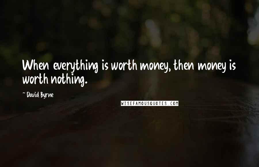 David Byrne Quotes: When everything is worth money, then money is worth nothing.