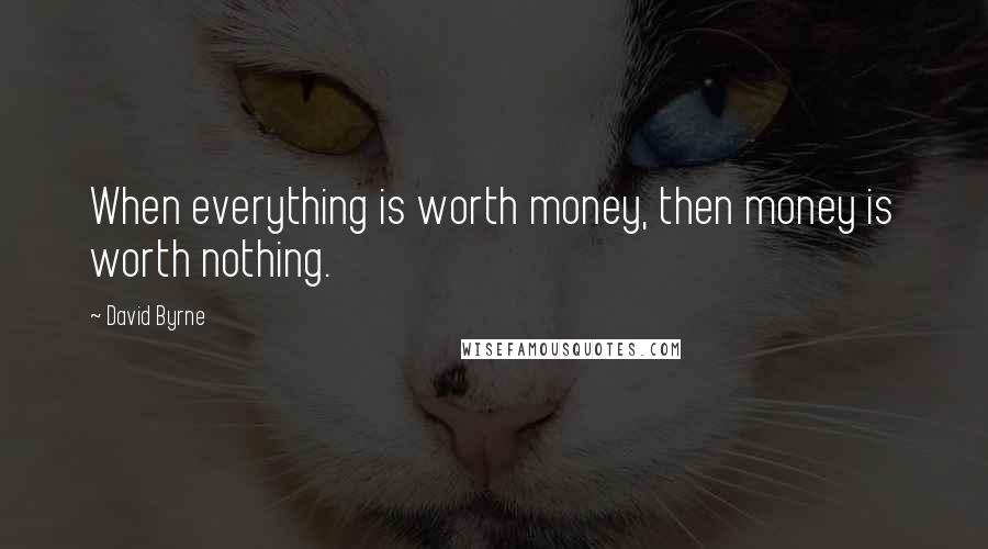 David Byrne Quotes: When everything is worth money, then money is worth nothing.