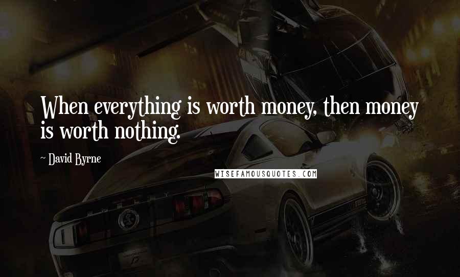 David Byrne Quotes: When everything is worth money, then money is worth nothing.