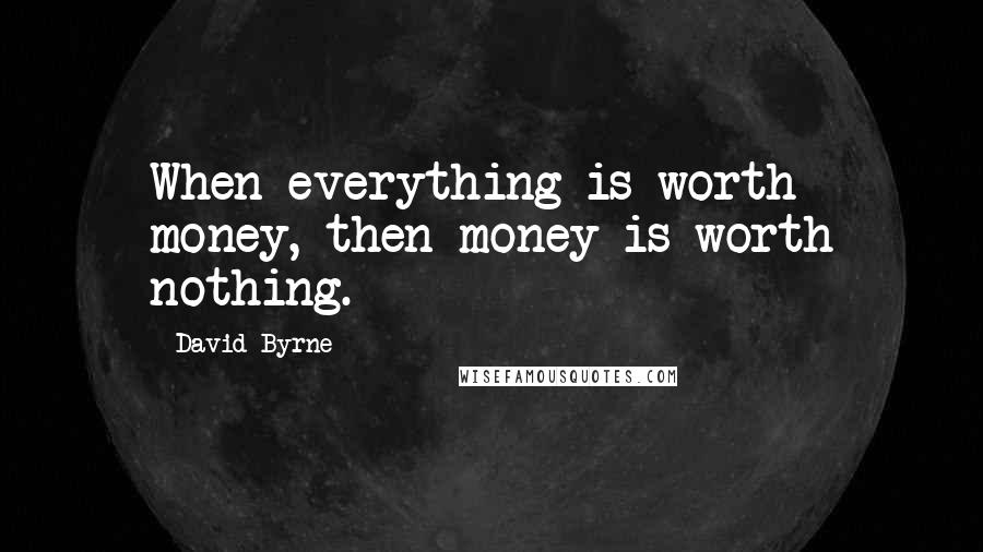 David Byrne Quotes: When everything is worth money, then money is worth nothing.