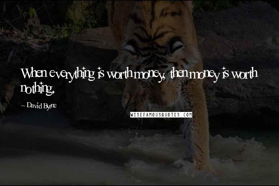 David Byrne Quotes: When everything is worth money, then money is worth nothing.