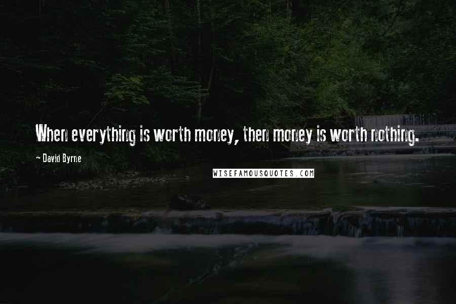 David Byrne Quotes: When everything is worth money, then money is worth nothing.