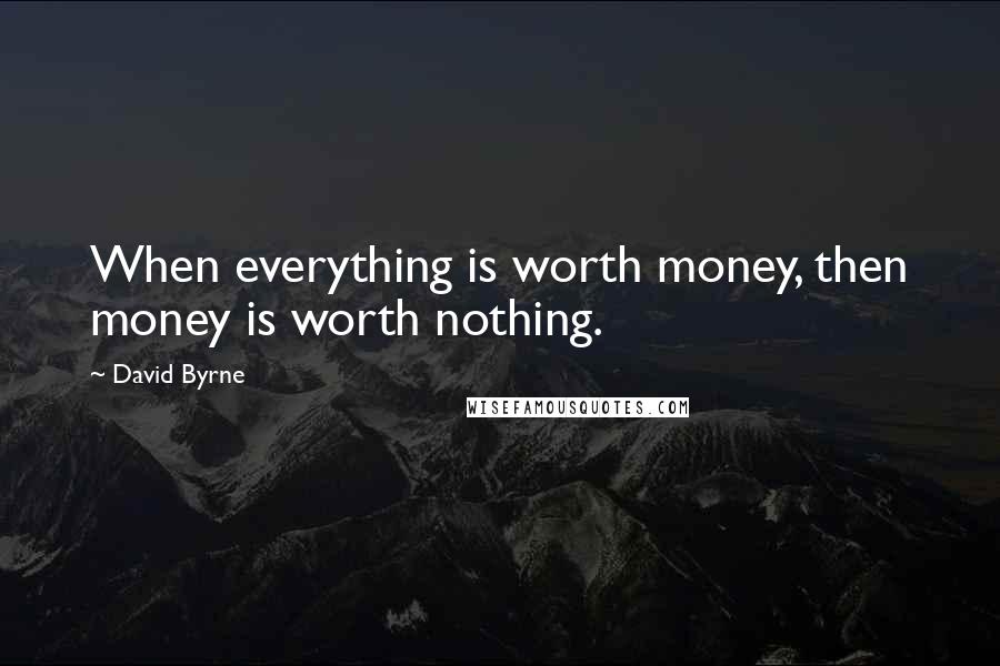 David Byrne Quotes: When everything is worth money, then money is worth nothing.