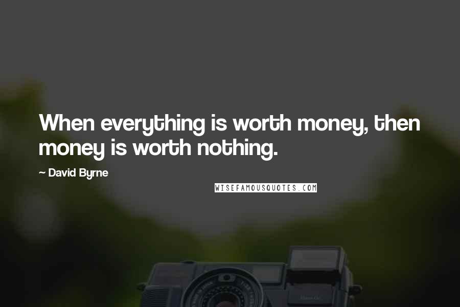 David Byrne Quotes: When everything is worth money, then money is worth nothing.