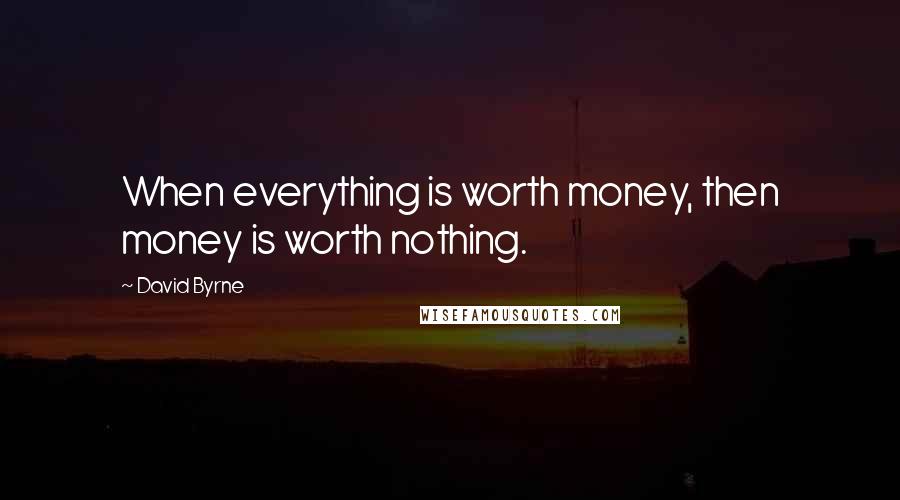 David Byrne Quotes: When everything is worth money, then money is worth nothing.