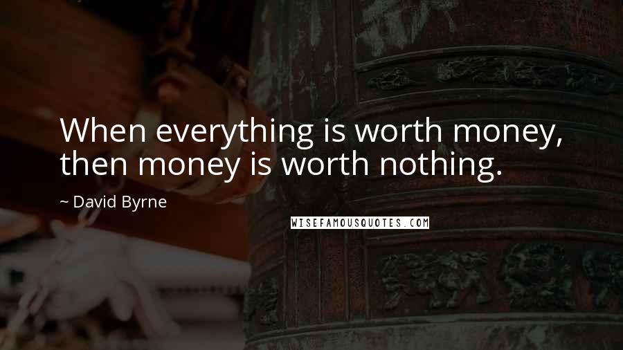 David Byrne Quotes: When everything is worth money, then money is worth nothing.