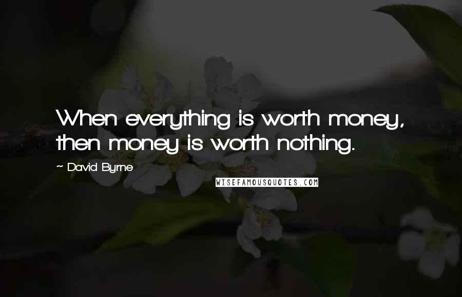 David Byrne Quotes: When everything is worth money, then money is worth nothing.