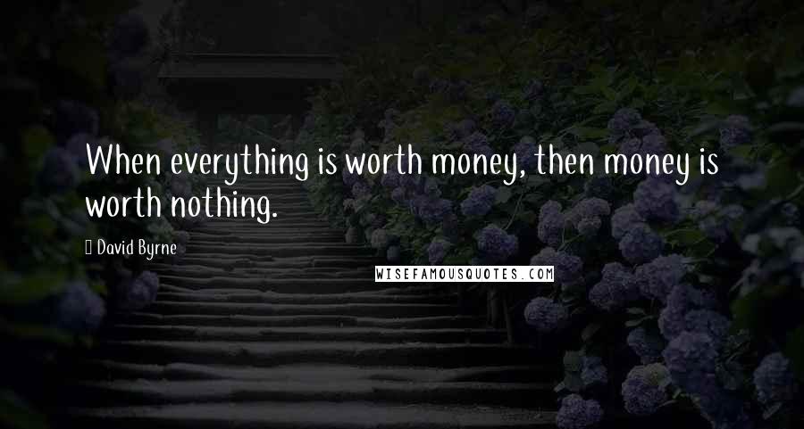 David Byrne Quotes: When everything is worth money, then money is worth nothing.