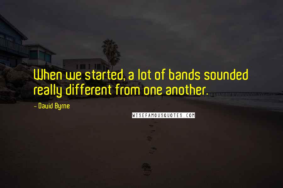 David Byrne Quotes: When we started, a lot of bands sounded really different from one another.