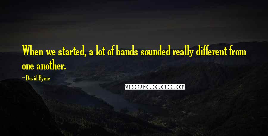 David Byrne Quotes: When we started, a lot of bands sounded really different from one another.