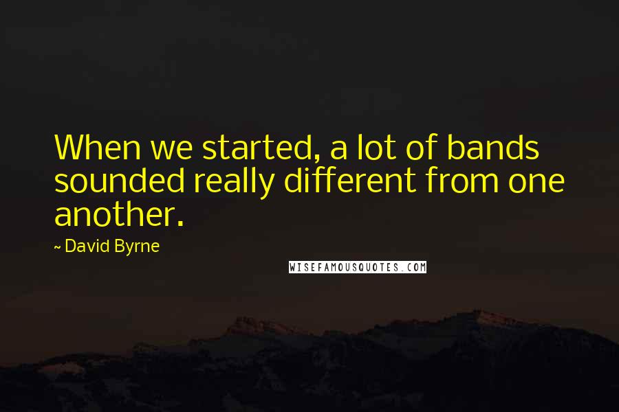 David Byrne Quotes: When we started, a lot of bands sounded really different from one another.
