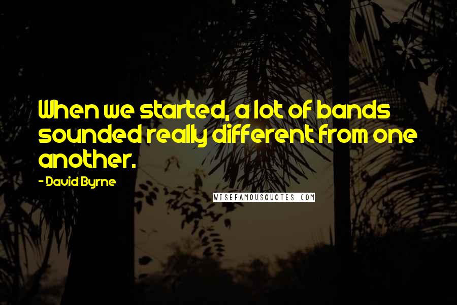 David Byrne Quotes: When we started, a lot of bands sounded really different from one another.