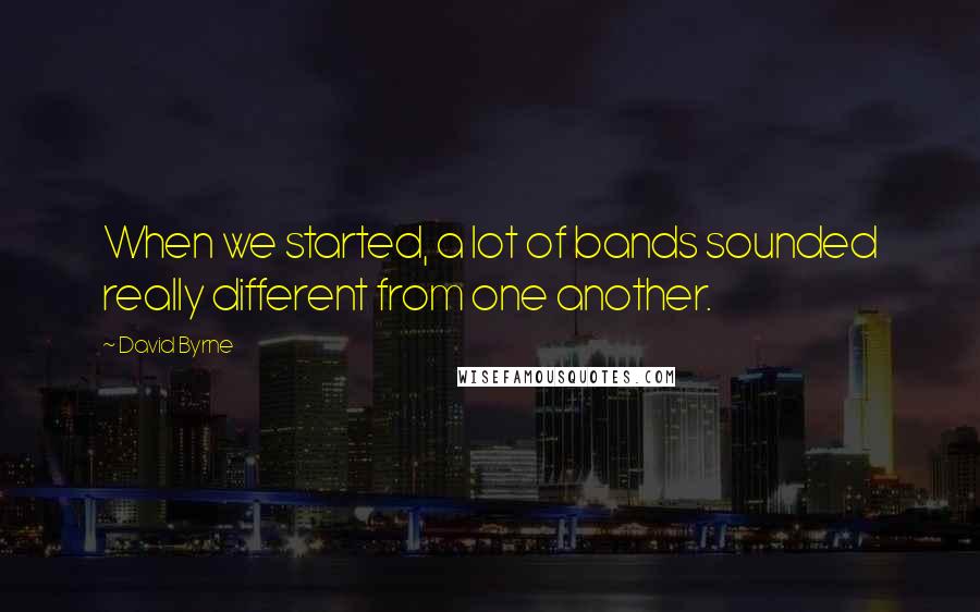 David Byrne Quotes: When we started, a lot of bands sounded really different from one another.