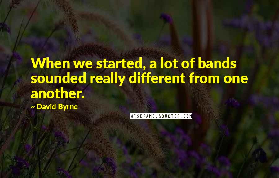 David Byrne Quotes: When we started, a lot of bands sounded really different from one another.