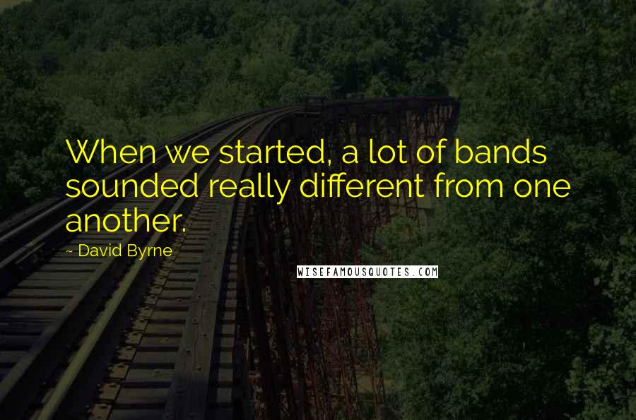 David Byrne Quotes: When we started, a lot of bands sounded really different from one another.