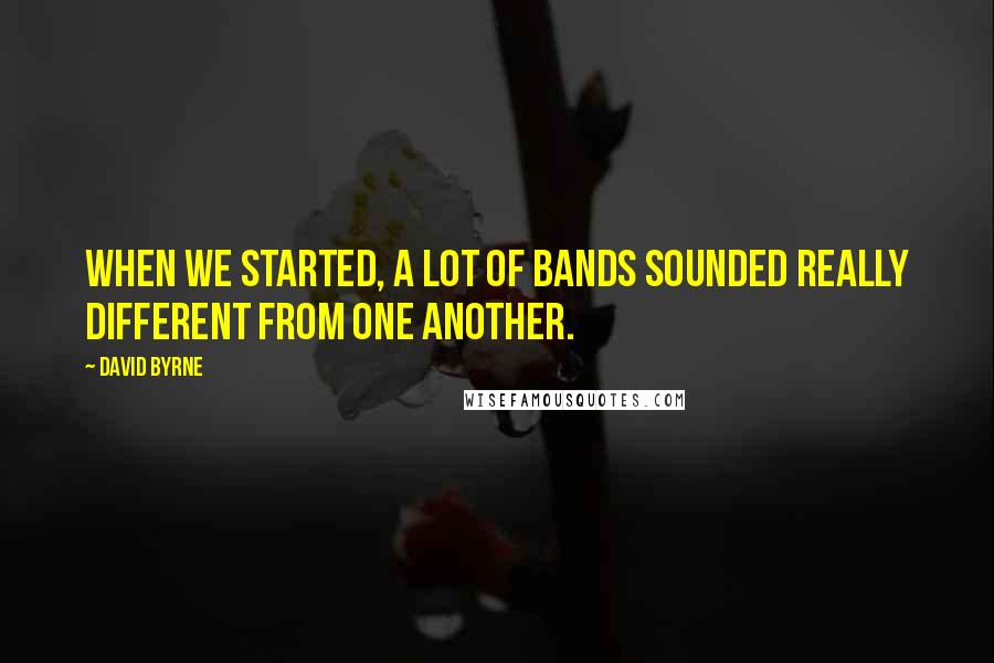 David Byrne Quotes: When we started, a lot of bands sounded really different from one another.