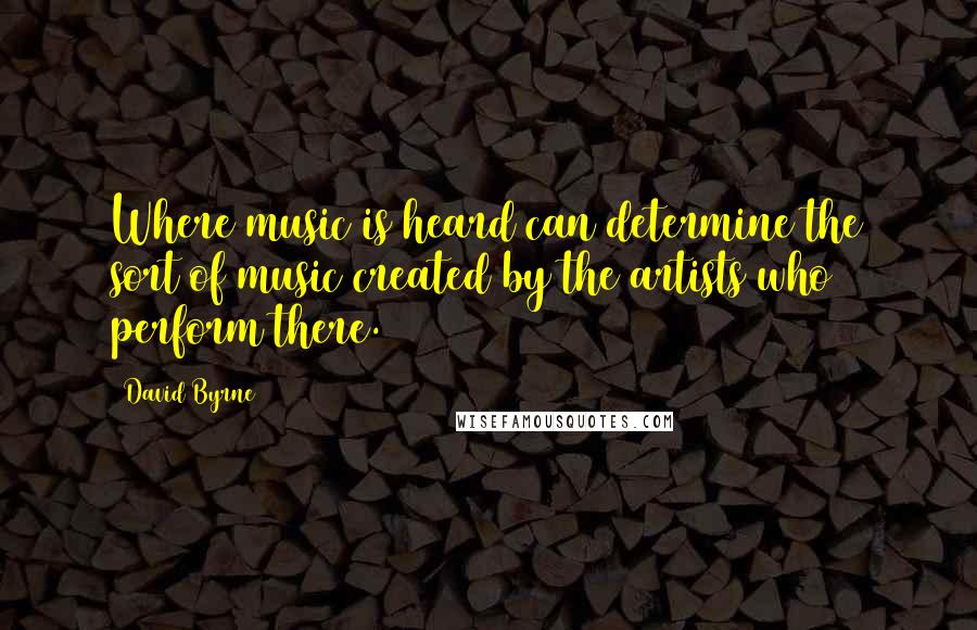 David Byrne Quotes: Where music is heard can determine the sort of music created by the artists who perform there.