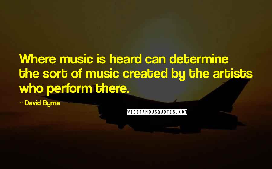 David Byrne Quotes: Where music is heard can determine the sort of music created by the artists who perform there.