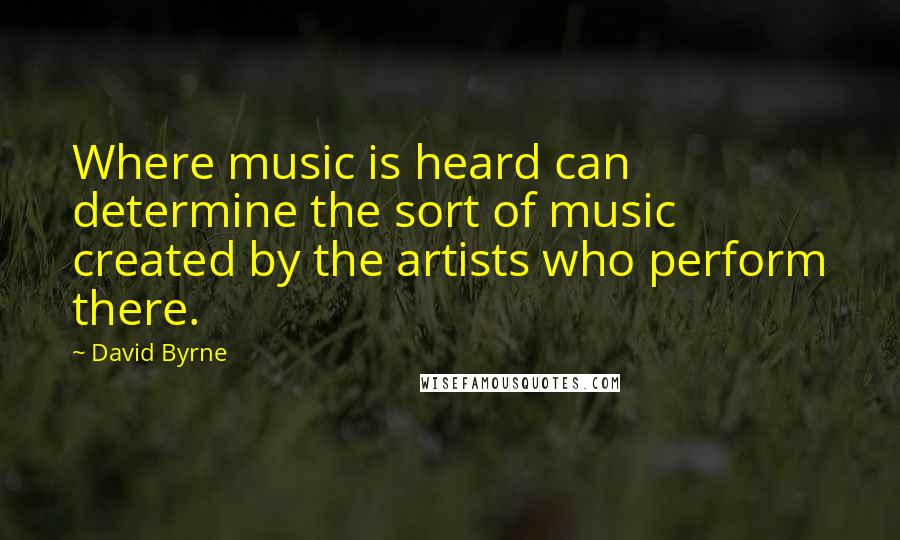 David Byrne Quotes: Where music is heard can determine the sort of music created by the artists who perform there.