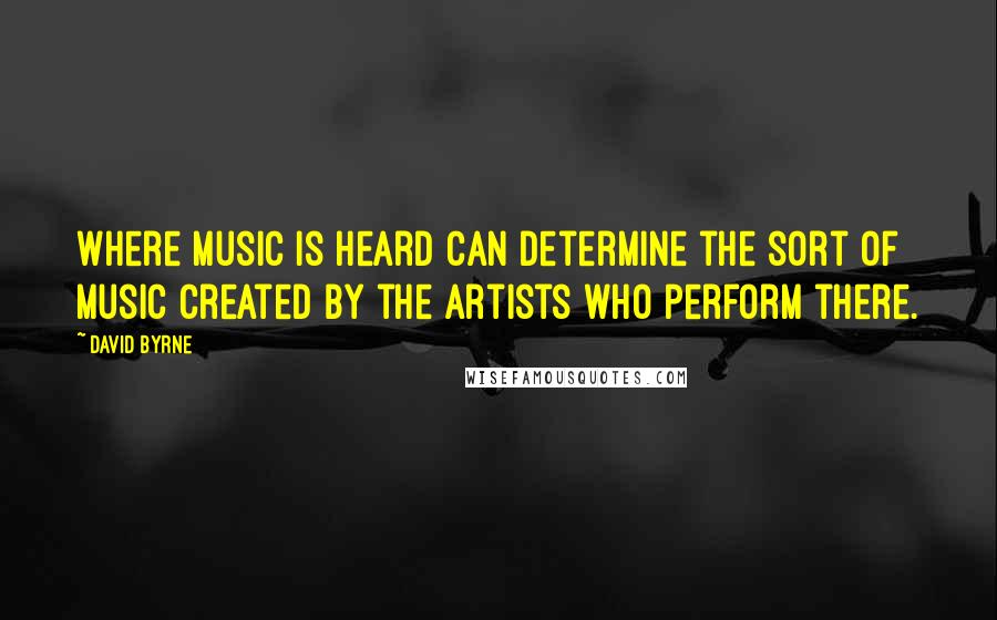 David Byrne Quotes: Where music is heard can determine the sort of music created by the artists who perform there.