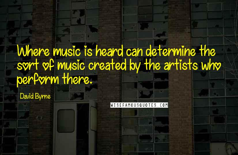 David Byrne Quotes: Where music is heard can determine the sort of music created by the artists who perform there.