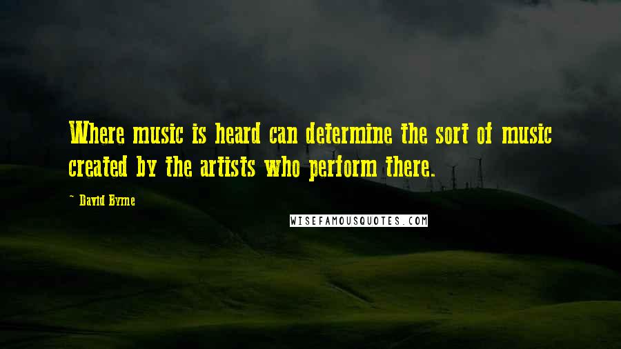 David Byrne Quotes: Where music is heard can determine the sort of music created by the artists who perform there.