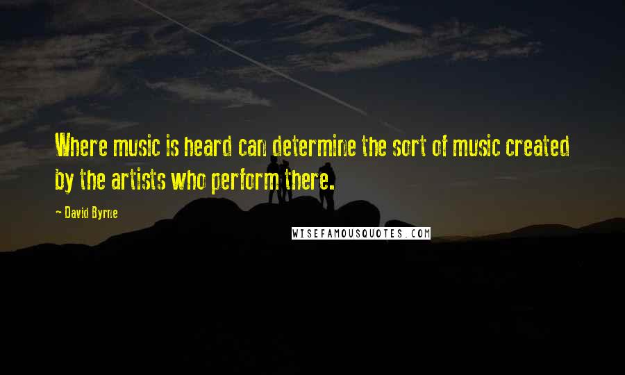 David Byrne Quotes: Where music is heard can determine the sort of music created by the artists who perform there.