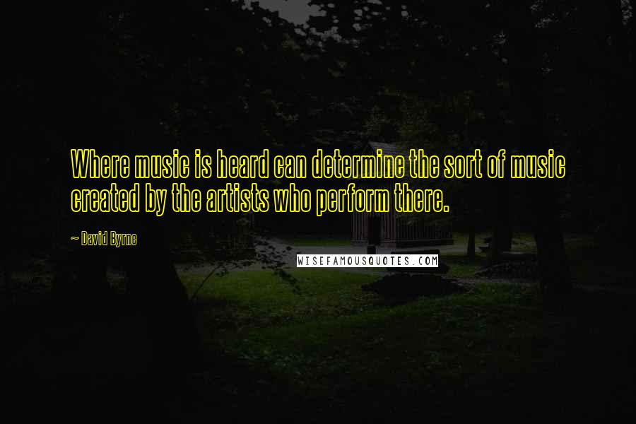 David Byrne Quotes: Where music is heard can determine the sort of music created by the artists who perform there.