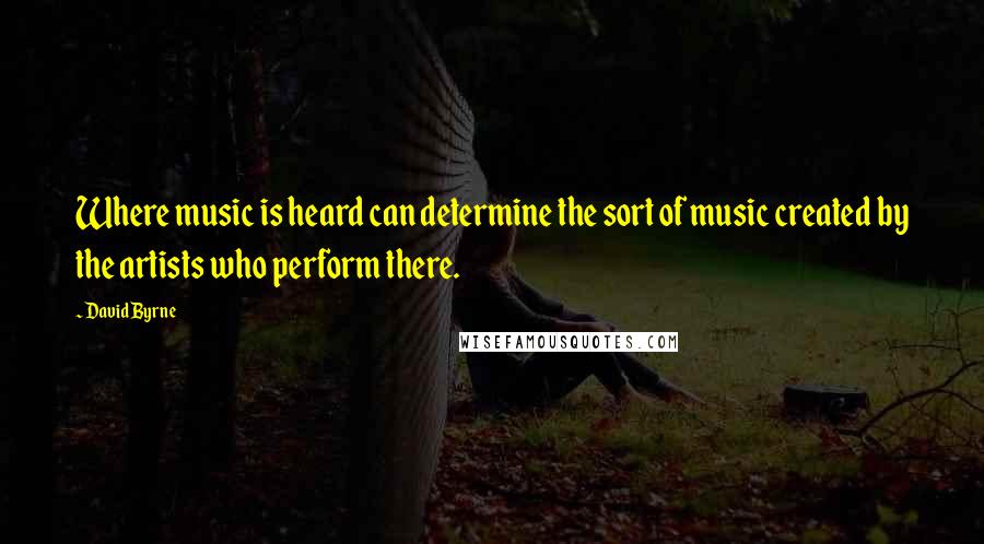 David Byrne Quotes: Where music is heard can determine the sort of music created by the artists who perform there.