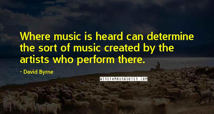 David Byrne Quotes: Where music is heard can determine the sort of music created by the artists who perform there.