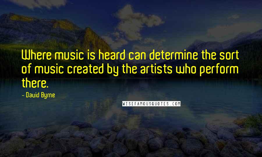 David Byrne Quotes: Where music is heard can determine the sort of music created by the artists who perform there.