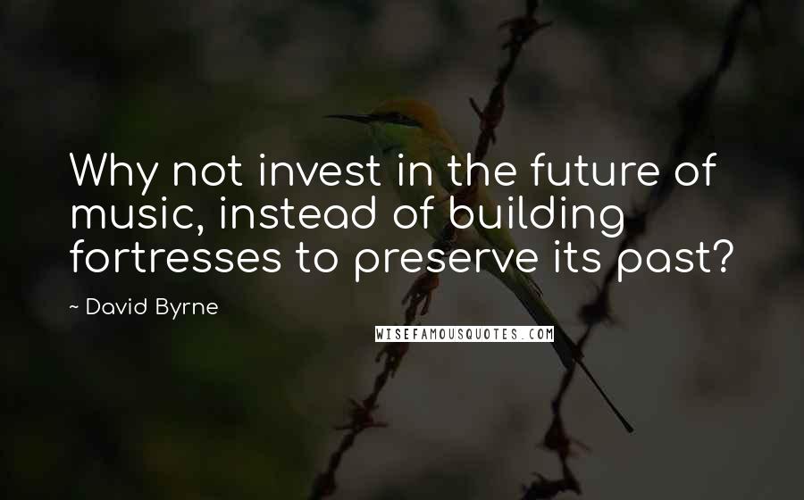 David Byrne Quotes: Why not invest in the future of music, instead of building fortresses to preserve its past?