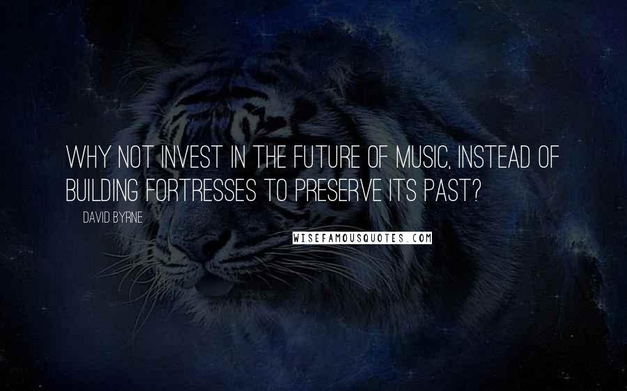 David Byrne Quotes: Why not invest in the future of music, instead of building fortresses to preserve its past?