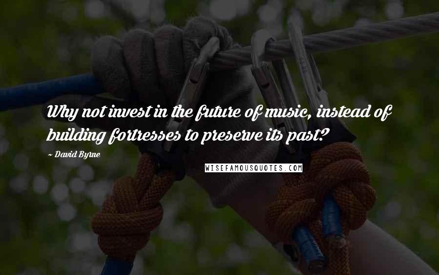 David Byrne Quotes: Why not invest in the future of music, instead of building fortresses to preserve its past?