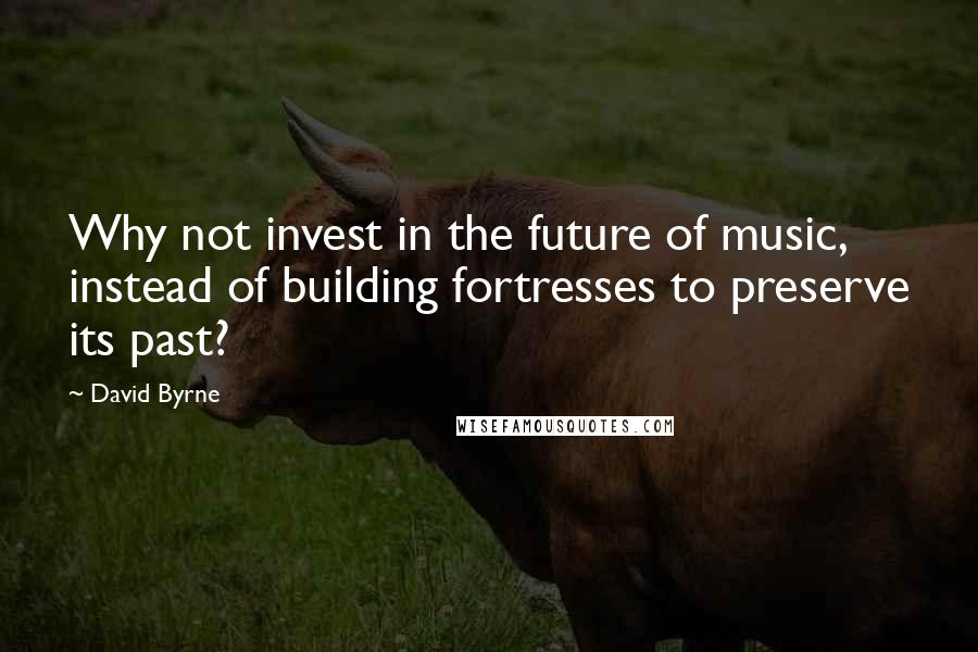 David Byrne Quotes: Why not invest in the future of music, instead of building fortresses to preserve its past?