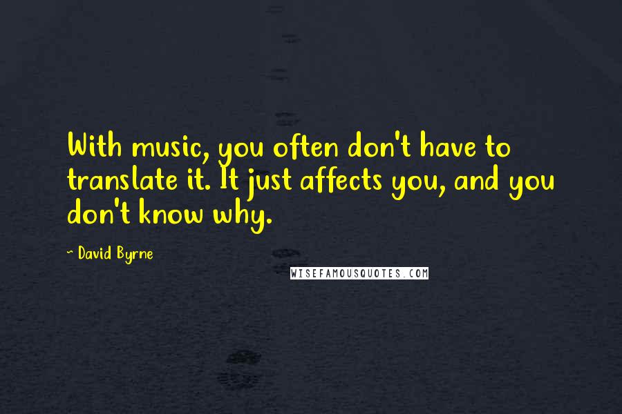 David Byrne Quotes: With music, you often don't have to translate it. It just affects you, and you don't know why.