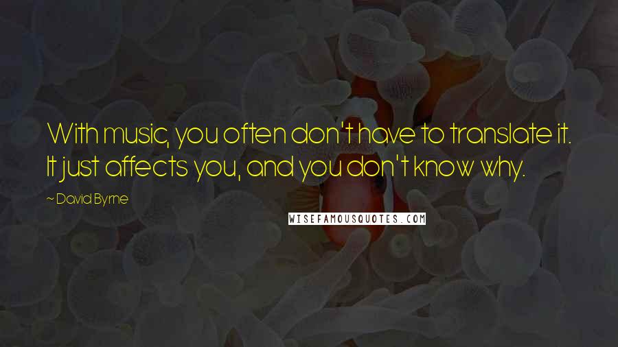 David Byrne Quotes: With music, you often don't have to translate it. It just affects you, and you don't know why.