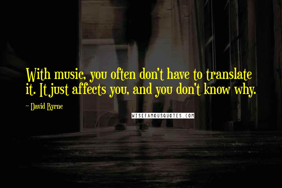 David Byrne Quotes: With music, you often don't have to translate it. It just affects you, and you don't know why.