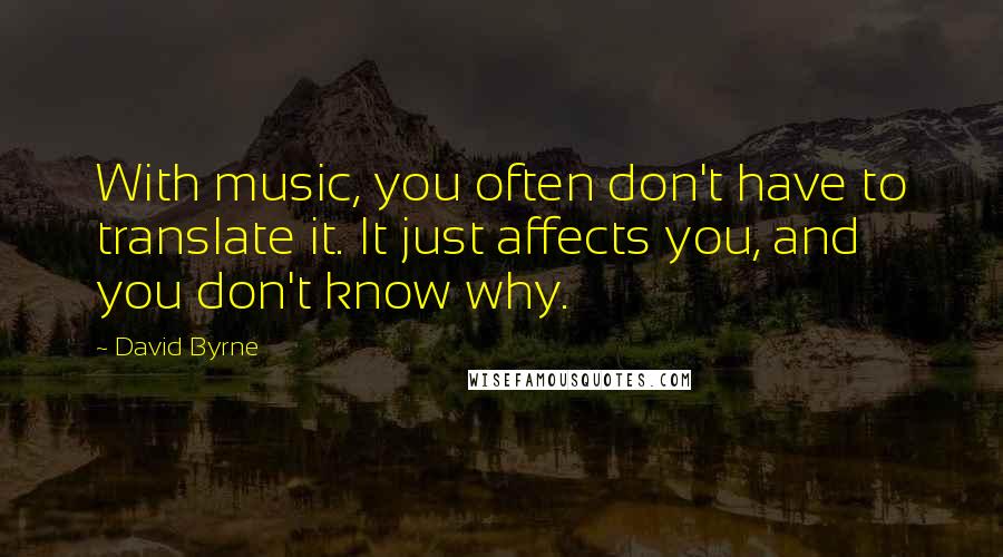 David Byrne Quotes: With music, you often don't have to translate it. It just affects you, and you don't know why.