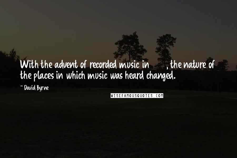 David Byrne Quotes: With the advent of recorded music in 1878, the nature of the places in which music was heard changed.